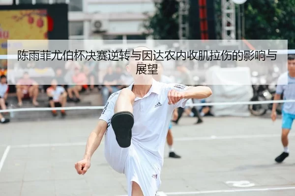 陈雨菲尤伯杯决赛逆转与因达农内收肌拉伤的影响与展望